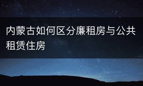 内蒙古如何区分廉租房与公共租赁住房