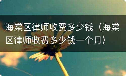 海棠区律师收费多少钱（海棠区律师收费多少钱一个月）