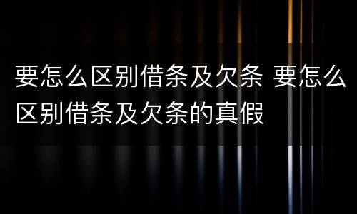要怎么区别借条及欠条 要怎么区别借条及欠条的真假