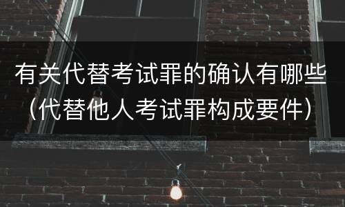 有关代替考试罪的确认有哪些（代替他人考试罪构成要件）