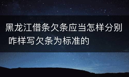 黑龙江借条欠条应当怎样分别 咋样写欠条为标准的