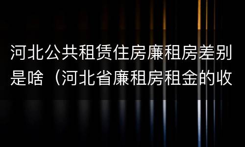 河北公共租赁住房廉租房差别是啥（河北省廉租房租金的收费标准）