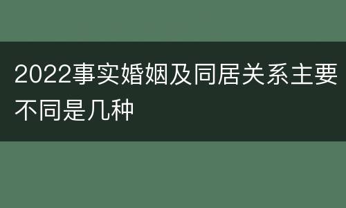 2022事实婚姻及同居关系主要不同是几种