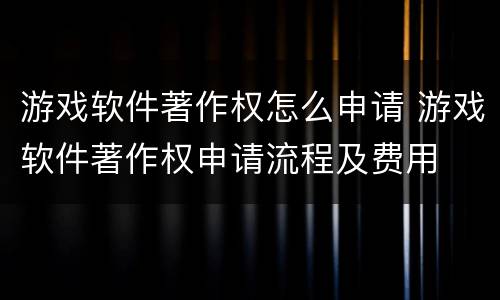游戏软件著作权怎么申请 游戏软件著作权申请流程及费用