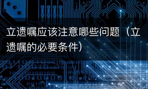 立遗嘱应该注意哪些问题（立遗嘱的必要条件）