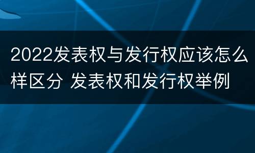 2022发表权与发行权应该怎么样区分 发表权和发行权举例