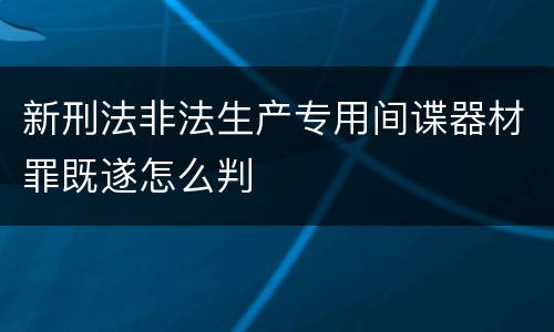 新刑法非法生产专用间谍器材罪既遂怎么判