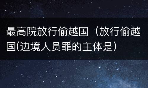 最高院放行偷越国（放行偷越国(边境人员罪的主体是）
