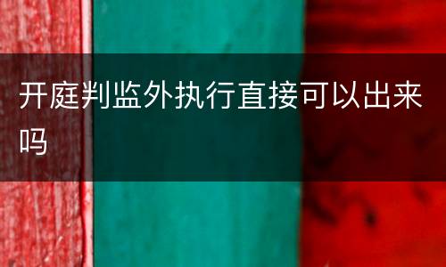 开庭判监外执行直接可以出来吗