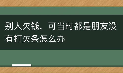 别人欠钱，可当时都是朋友没有打欠条怎么办