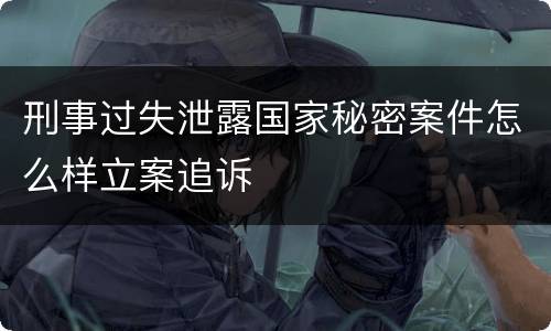 刑事过失泄露国家秘密案件怎么样立案追诉