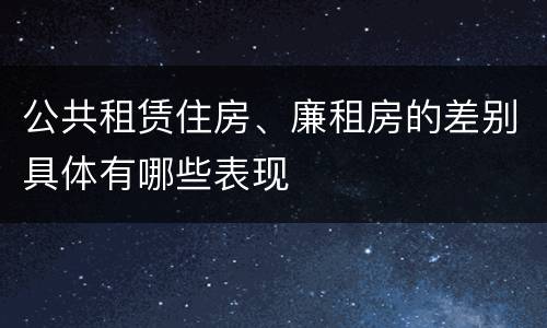 公共租赁住房、廉租房的差别具体有哪些表现