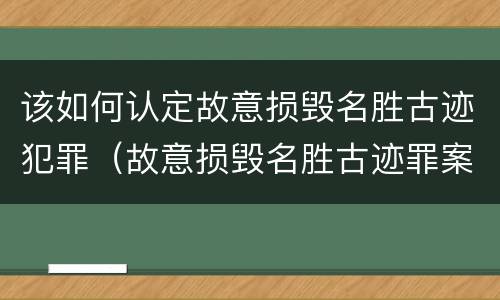 该如何认定故意损毁名胜古迹犯罪（故意损毁名胜古迹罪案例）