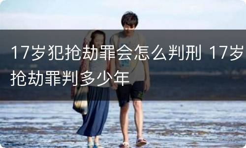 17岁犯抢劫罪会怎么判刑 17岁抢劫罪判多少年