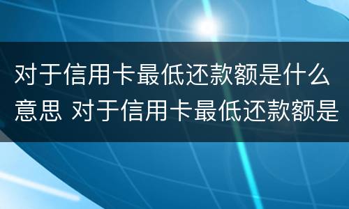 对于信用卡最低还款额是什么意思 对于信用卡最低还款额是什么意思啊