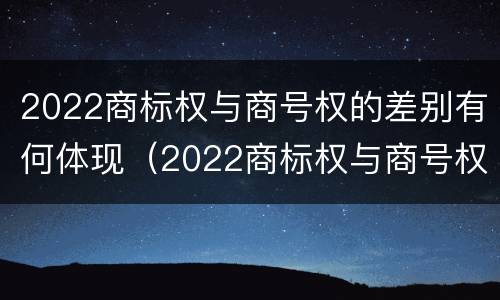 2022商标权与商号权的差别有何体现（2022商标权与商号权的差别有何体现呢）