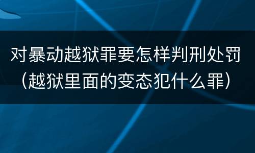 对暴动越狱罪要怎样判刑处罚（越狱里面的变态犯什么罪）