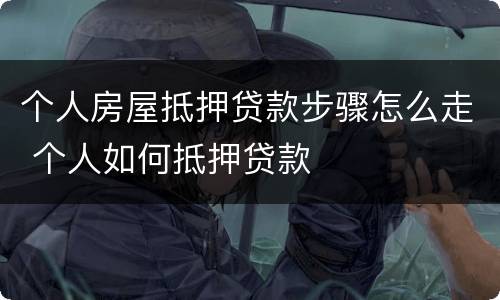 个人房屋抵押贷款步骤怎么走 个人如何抵押贷款