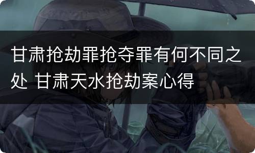 甘肃抢劫罪抢夺罪有何不同之处 甘肃天水抢劫案心得