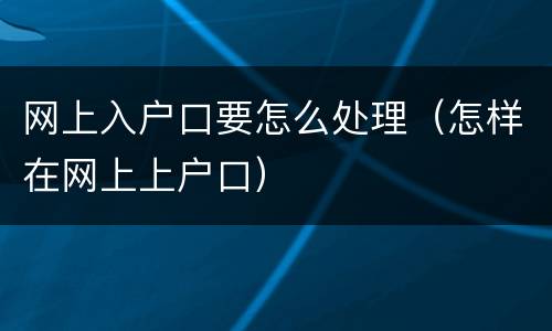 网上入户口要怎么处理（怎样在网上上户口）