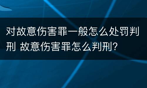 对故意伤害罪一般怎么处罚判刑 故意伤害罪怎么判刑?