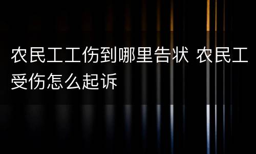 农民工工伤到哪里告状 农民工受伤怎么起诉