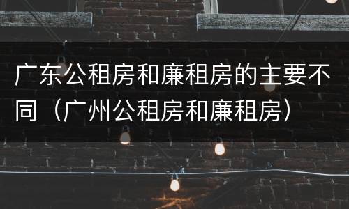 广东公租房和廉租房的主要不同（广州公租房和廉租房）
