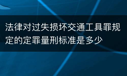 法律对过失损坏交通工具罪规定的定罪量刑标准是多少
