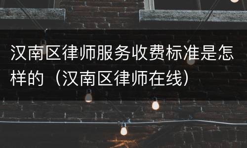 汉南区律师服务收费标准是怎样的（汉南区律师在线）