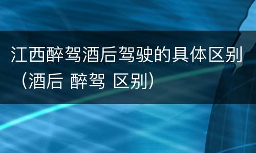 江西醉驾酒后驾驶的具体区别（酒后 醉驾 区别）