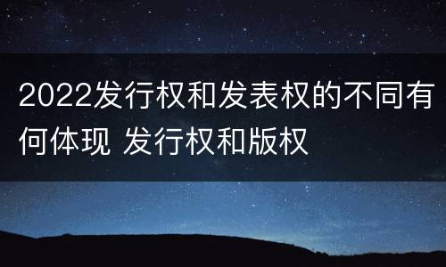 2022发行权和发表权的不同有何体现 发行权和版权