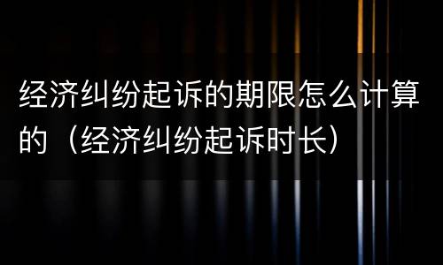 经济纠纷起诉的期限怎么计算的（经济纠纷起诉时长）