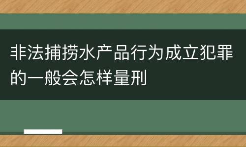 非法捕捞水产品行为成立犯罪的一般会怎样量刑