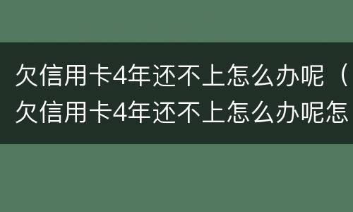 欠信用卡4年还不上怎么办呢（欠信用卡4年还不上怎么办呢怎么解决）