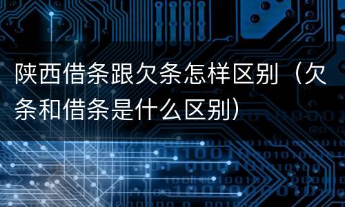 陕西借条跟欠条怎样区别（欠条和借条是什么区别）