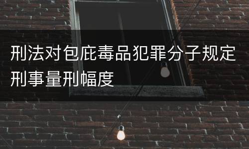 刑法对包庇毒品犯罪分子规定刑事量刑幅度