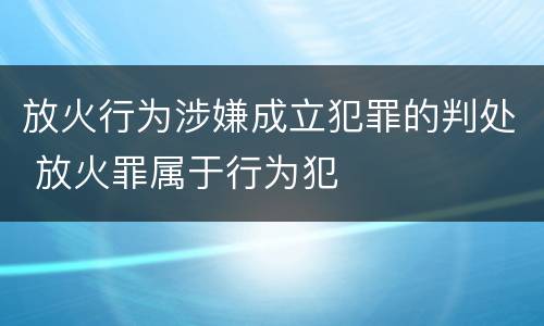 放火行为涉嫌成立犯罪的判处 放火罪属于行为犯