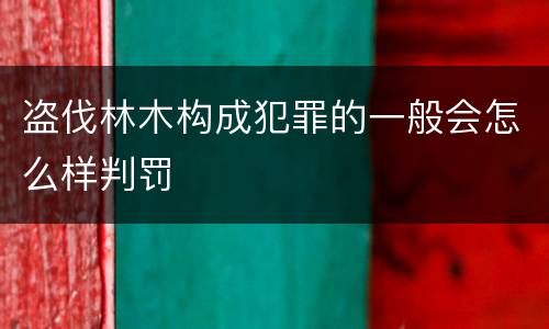 盗伐林木构成犯罪的一般会怎么样判罚
