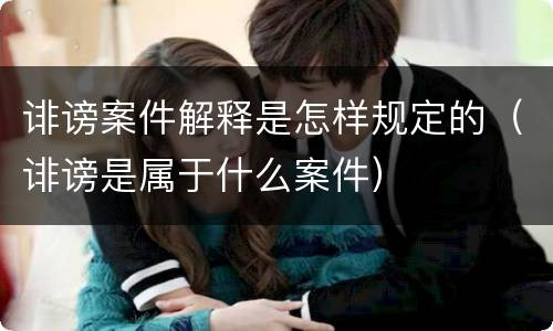 诽谤案件解释是怎样规定的（诽谤是属于什么案件）
