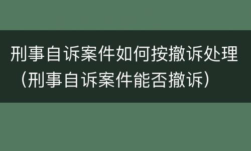 刑事自诉案件如何按撤诉处理（刑事自诉案件能否撤诉）