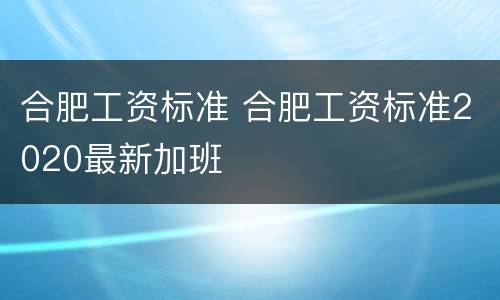 合肥工资标准 合肥工资标准2020最新加班