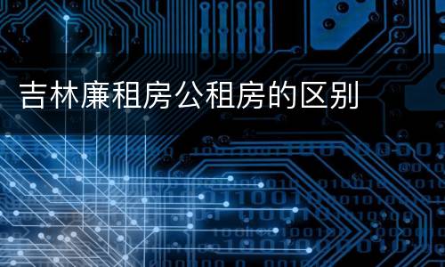 吉林廉租房公租房的区别