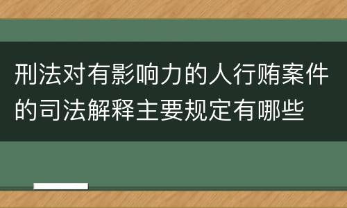 刑法对有影响力的人行贿案件的司法解释主要规定有哪些