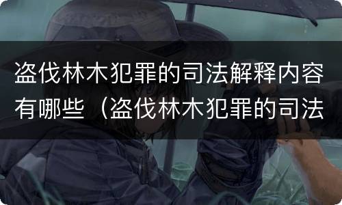 盗伐林木犯罪的司法解释内容有哪些（盗伐林木犯罪的司法解释内容有哪些要求）