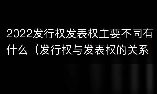 2022发行权发表权主要不同有什么（发行权与发表权的关系）