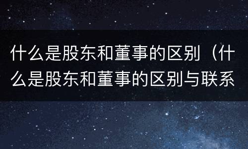 什么是股东和董事的区别（什么是股东和董事的区别与联系）