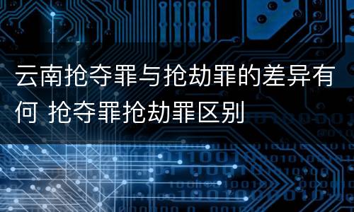 云南抢夺罪与抢劫罪的差异有何 抢夺罪抢劫罪区别