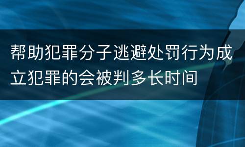 帮助犯罪分子逃避处罚行为成立犯罪的会被判多长时间