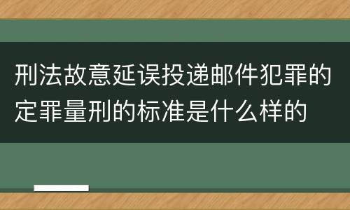 刑法故意延误投递邮件犯罪的定罪量刑的标准是什么样的