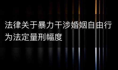 法律关于暴力干涉婚姻自由行为法定量刑幅度
